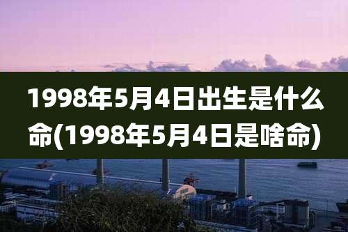 1998年5月4日出生是什么命(1998年5月4日是啥命)