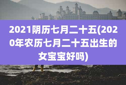 2021阴历七月二十五(2020年农历七月二十五出生的女宝宝好吗)