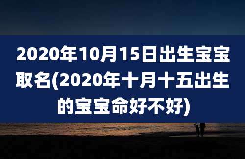 2020年10月15日出生宝宝取名(2020年十月十五出生的宝宝命好不好)