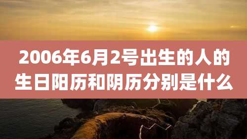 2006年6月2号出生的人的生日阳历和阴历分别是什么