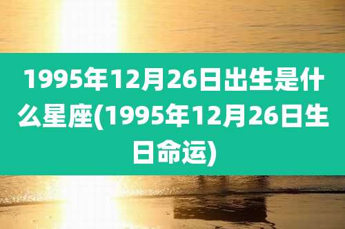 1995年12月26日出生是什么星座(1995年12月26日生日命运)