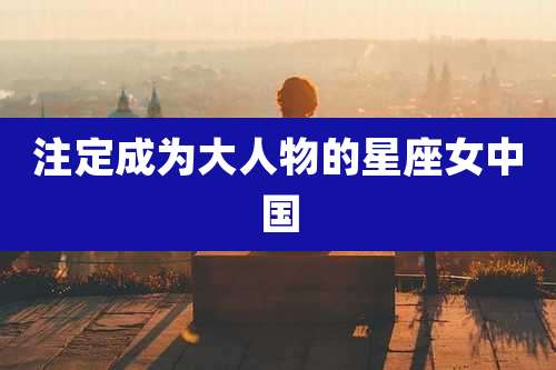 注定成为大人物的星座女中国