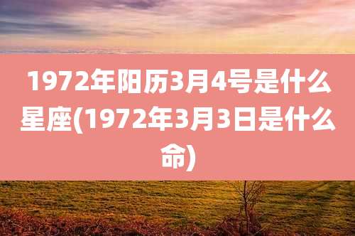 1972年阳历3月4号是什么星座(1972年3月3日是什么命)