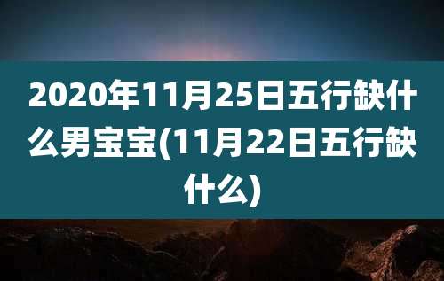 2020年11月25日五行缺什么男宝宝(11月22日五行缺什么)