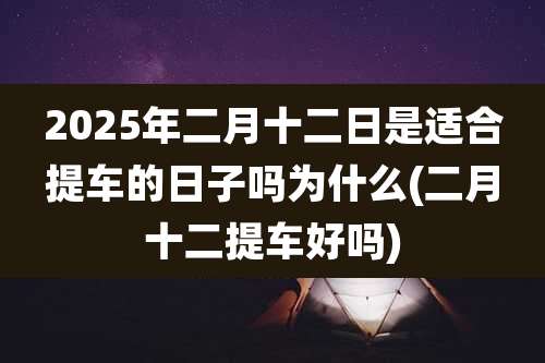 2025年二月十二日是适合提车的日子吗为什么(二月十二提车好吗)