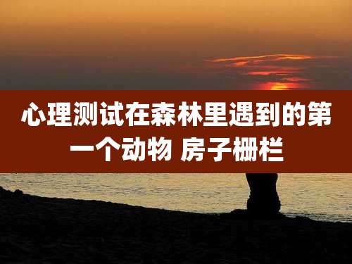心理测试在森林里遇到的第一个动物 房子栅栏