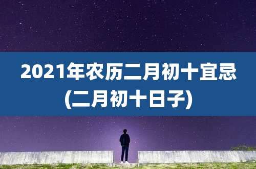 2021年农历二月初十宜忌(二月初十日子)