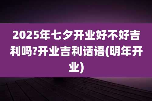2025年七夕开业好不好吉利吗?开业吉利话语(明年开业)