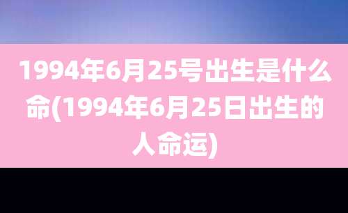 1994年6月25号出生是什么命(1994年6月25日出生的人命运)
