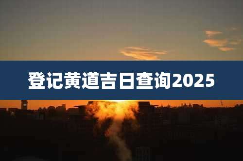 登记黄道吉日查询2025