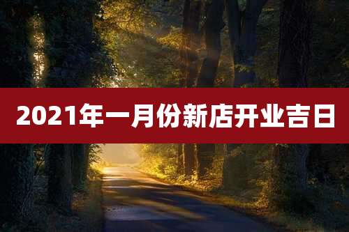 2021年一月份新店开业吉日