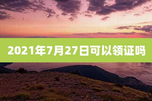 2021年7月27日可以领证吗