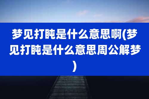 梦见打盹是什么意思啊(梦见打盹是什么意思周公解梦)