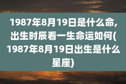 1987年8月19日是什么命,出生时辰看一生命运如何(1987年8月19日出生是什么星座)