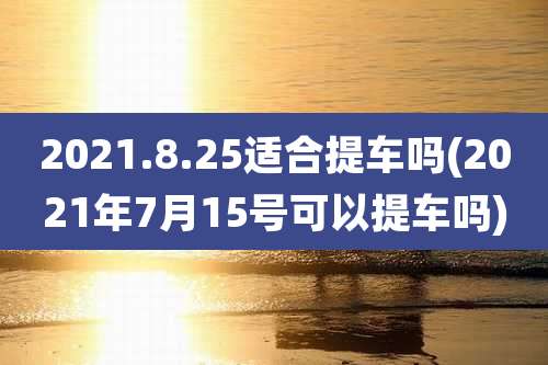 2021.8.25适合提车吗(2021年7月15号可以提车吗)