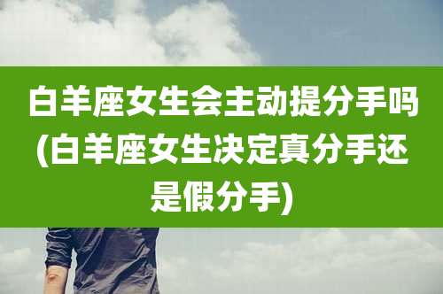 白羊座女生会主动提分手吗(白羊座女生决定真分手还是假分手)