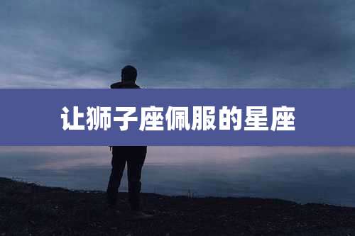 让狮子座佩服的星座