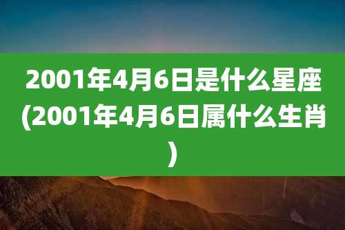 2001年4月6日是什么星座(2001年4月6日属什么生肖)