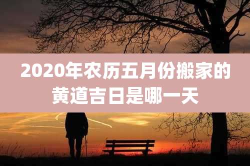 2020年农历五月份搬家的黄道吉日是哪一天