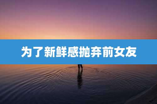 为了新鲜感抛弃前女友