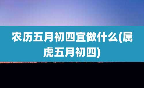 农历五月初四宜做什么(属虎五月初四)