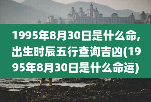 1995年8月30日是什么命,出生时辰五行查询吉凶(1995年8月30日是什么命运)