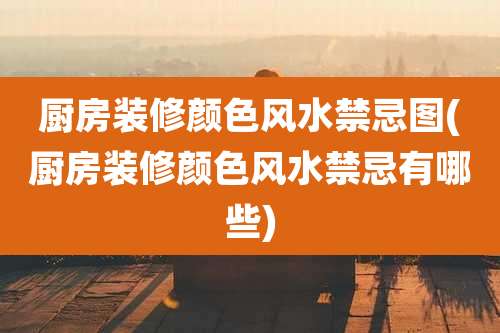 厨房装修颜色风水禁忌图(厨房装修颜色风水禁忌有哪些)