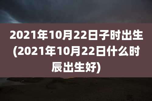 2021年10月22日子时出生(2021年10月22日什么时辰出生好)