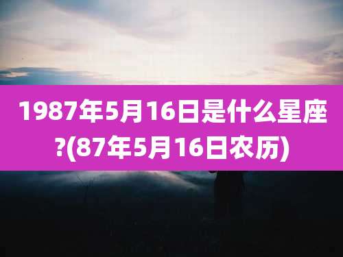 1987年5月16日是什么星座?(87年5月16日农历)