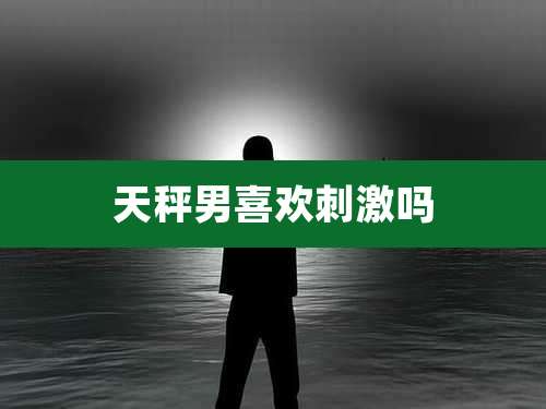 天秤男喜欢刺激吗