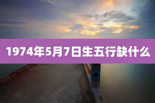 1974年5月7日生五行缺什么