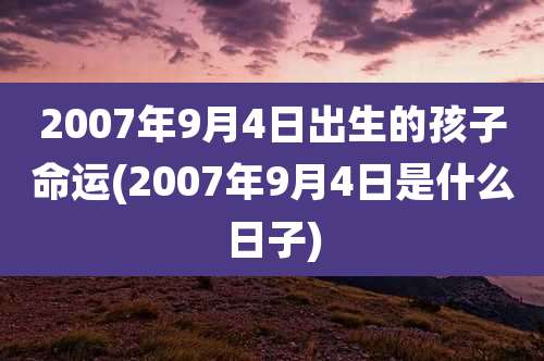 2007年9月4日出生的孩子命运(2007年9月4日是什么日子)