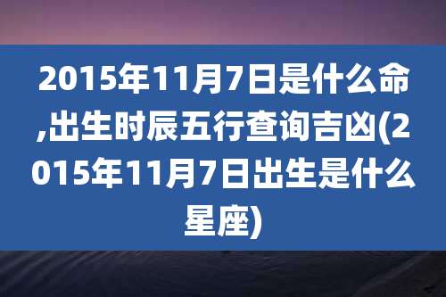 2015年11月7日是什么命,出生时辰五行查询吉凶(2015年11月7日出生是什么星座)