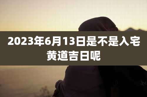 2023年6月13日是不是入宅黄道吉日呢