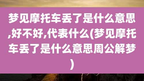 梦见摩托车丢了是什么意思,好不好,代表什么(梦见摩托车丢了是什么意思周公解梦)