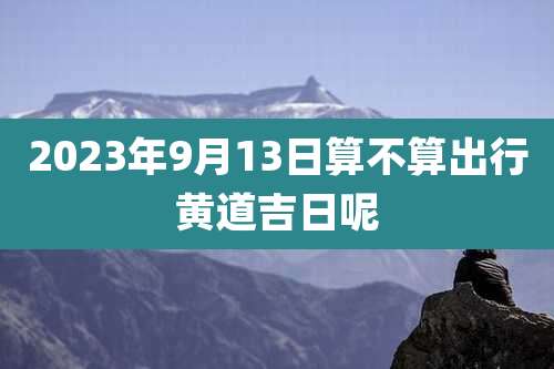 2023年9月13日算不算出行黄道吉日呢