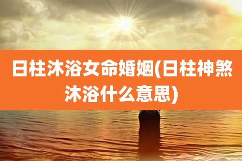 日柱沐浴女命婚姻(日柱神煞沐浴什么意思)