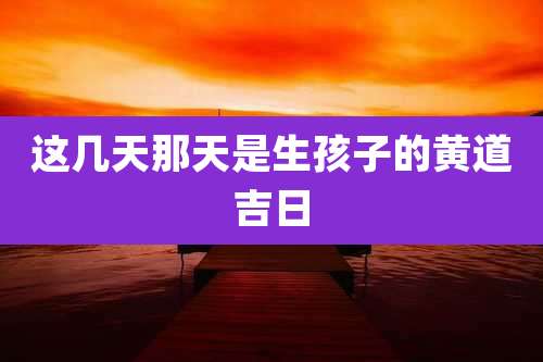 这几天那天是生孩子的黄道吉日