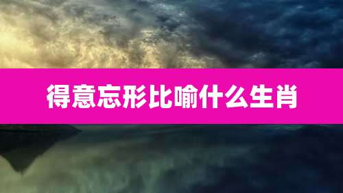 得意忘形比喻什么生肖