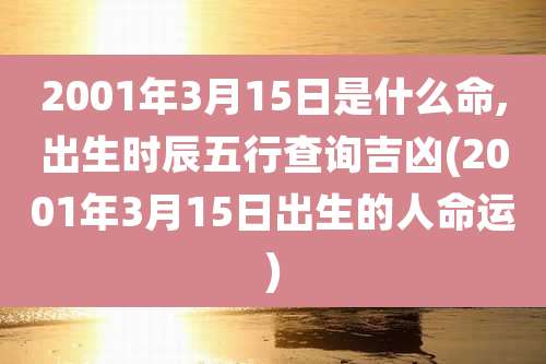 2001年3月15日是什么命,出生时辰五行查询吉凶(2001年3月15日出生的人命运)
