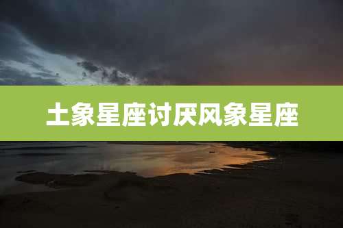 土象星座讨厌风象星座