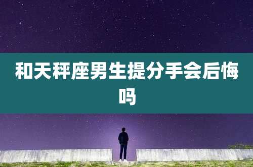 和天秤座男生提分手会后悔吗
