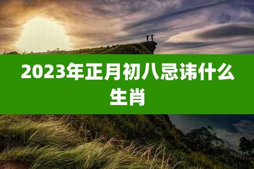 2023年正月初八忌讳什么生肖