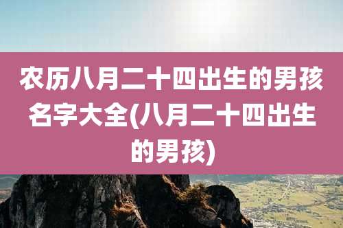 农历八月二十四出生的男孩名字大全(八月二十四出生的男孩)