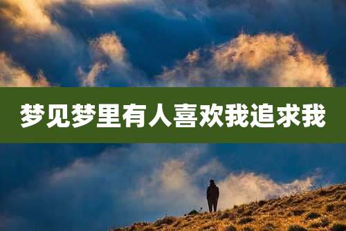 梦见梦里有人喜欢我追求我