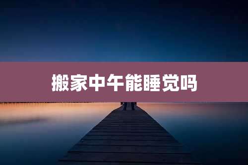 搬家中午能睡觉吗