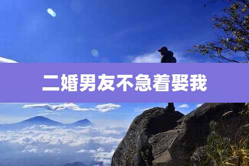 二婚男友不急着娶我