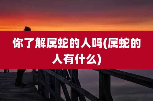 你了解属蛇的人吗(属蛇的人有什么)