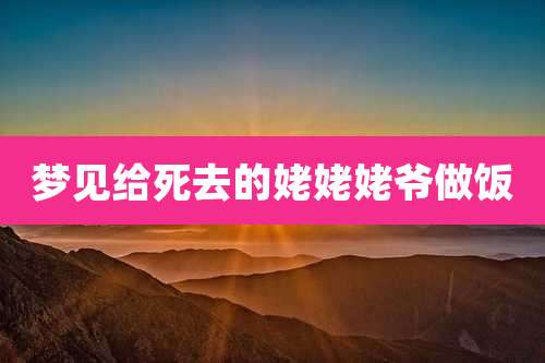梦见给死去的姥姥姥爷做饭