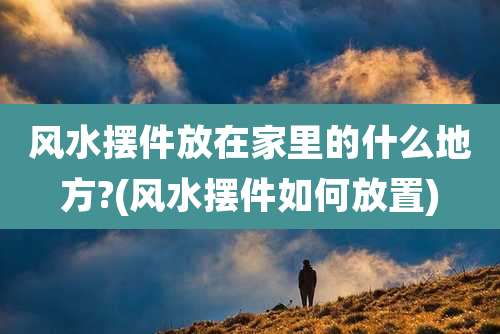 风水摆件放在家里的什么地方?(风水摆件如何放置)